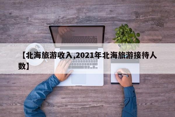 【北海旅游收入,2021年北海旅游接待人数】