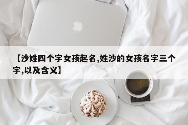 【沙姓四个字女孩起名,姓沙的女孩名字三个字,以及含义】